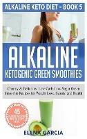 Alkaline Ketogenic Green Smoothies: Creamy & Delicious, Low-Carb, Low Sugar Green Smoothie Recipes for Weight Loss, Beauty and Health - Elena Garcia - cover