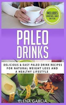 Paleo Drinks: Delicious and Easy Paleo Drink Recipes for Natural Weight Loss and A Healthy Lifestyle - Elena Garcia - cover