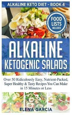 Alkaline Ketogenic Salads: Over 50 Ridiculously Easy, Nutrient-Packed, Super Healthy & Tasty Recipes You Can Make in 15 Minutes or Less - Elena Garcia - cover