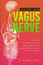 Activate your Vagus Nerve: A Power Guide to Free your Body from Stress, Anxiety, Depression, Reduce Inflammation, Manage Anger and Eliminate Chronic Illness. With Practical Home Exercises
