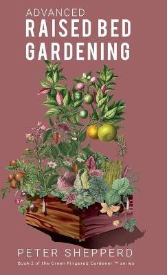 Advanced Raised Bed Gardening: Expert Tips to Optimize Your Yield, Grow Healthy Plants and Vegetables and Take Your Raised Bed Garden to the Next Level - Peter Shepperd - cover