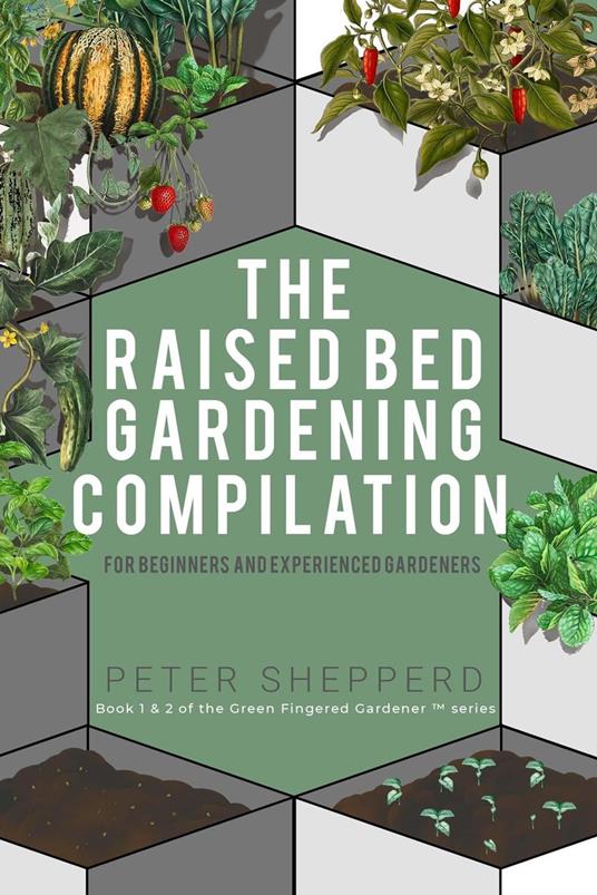 Raised Bed Gardening Compilation for Beginners and Experienced Gardeners: The ultimate guide to produce organic vegetables with tips and ideas to increase your gardening success