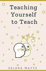 Teaching Yourself To Teach: A Comprehensive guide to the fundamental and Practical Information You Need to Succeed as a Teacher Today