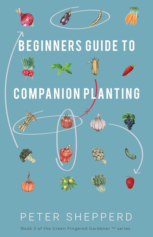 Beginners Guide to Companion Planting: Gardening Methods using Plant Partners to Grow Organic Vegetables