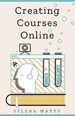 Creating Courses Online: Learn the Fundamental Tips, Tricks, and Strategies of Making the Best Online Courses to Engage Students