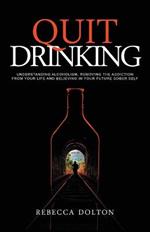 Quit Drinking: Understanding alcoholism, removing the addiction from your life and believing in your future sober self