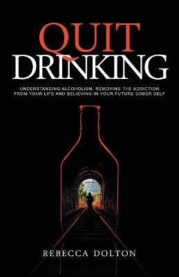Quit Drinking: Understanding alcoholism, removing the addiction from your life and believing in your future sober self - Rebecca Dolton - cover