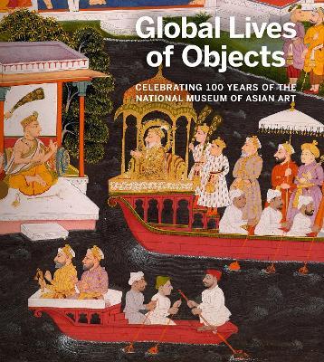 Global Lives of Objects: Celebrating 100 Years of the National Museum of Asian Art - cover