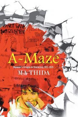 A-Maze: Myanmar's Struggle for Democracy, 2011-2023 - Ma Thida - cover
