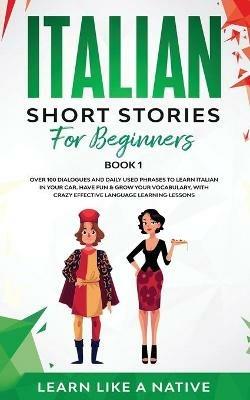 Italian Short Stories for Beginners Book 1: Over 100 Dialogues and Daily Used Phrases to Learn Italian in Your Car. Have Fun & Grow Your Vocabulary, with Crazy Effective Language Learning Lessons - Learn Like A Native - cover