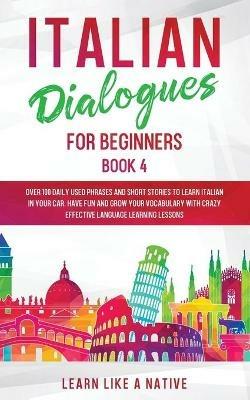 Italian Dialogues for Beginners Book 4: Over 100 Daily Used Phrases and Short Stories to Learn Italian in Your Car. Have Fun and Grow Your Vocabulary with Crazy Effective Language Learning Lessons - Learn Like A Native - cover