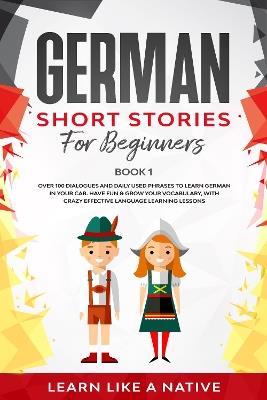 German Short Stories for Beginners Book 1: Over 100 Dialogues and Daily Used Phrases to Learn German in Your Car. Have Fun & Grow Your Vocabulary, with Crazy Effective Language Learning Lessons - Learn Like A Native - cover