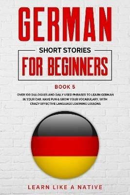 German Short Stories for Beginners Book 5: Over 100 Dialogues and Daily Used Phrases to Learn German in Your Car. Have Fun & Grow Your Vocabulary, with Crazy Effective Language Learning Lessons - Learn Like A Native - cover