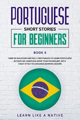 Portuguese Short Stories for Beginners Book 5: Over 100 Dialogues and Daily Used Phrases to Learn Portuguese in Your Car. Have Fun & Grow Your Vocabulary, with Crazy Effective Language Learning Lessons - Learn Like A Native - cover
