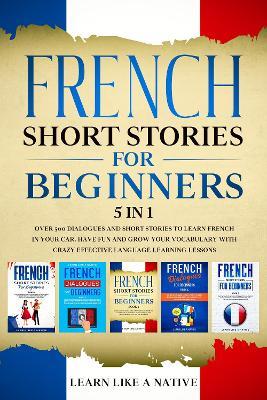 French Short Stories for Beginners 5 in 1: Over 500 Dialogues and Daily Used Phrases to Learn French in Your Car. Have Fun & Grow Your Vocabulary, with Crazy Effective Language Learning Lessons - Learn Like A Native - cover