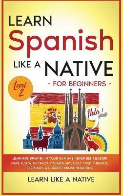 Learn Spanish Like a Native for Beginners - Level 2: Learning Spanish in Your Car Has Never Been Easier! Have Fun with Crazy Vocabulary, Daily Used Phrases, Exercises & Correct Pronunciations - Learn Like a Native - cover