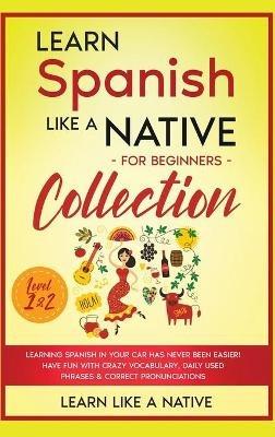 Learn Spanish Like a Native for Beginners Collection - Level 1 & 2: Learning Spanish in Your Car Has Never Been Easier! Have Fun with Crazy Vocabulary, Daily Used Phrases & Correct Pronunciations - Learn Like A Native - cover