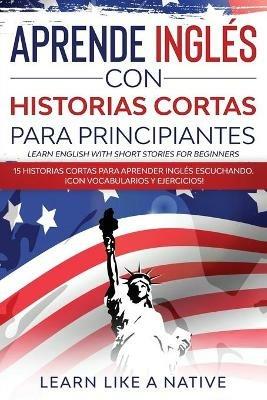 Aprende Ingles con Historias Cortas para Principiantes [Learn English With Short Stories for Beginners]: 15 Historias Cortas para Aprender Ingles Escuchando. !Con Vocabularios y Ejercicios! - Learn Like A Native - cover