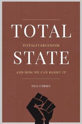 Total State: Totalitarianism and how we can resist it - Paul O'Brien - cover
