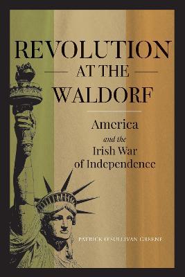 Revolution at the Waldorf: America and the Irish War of Independence - Patrick O'Sullivan Greene - cover