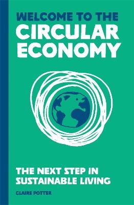 Welcome to the Circular Economy: The next step in sustainable living - Claire Potter - cover
