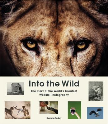 Into the Wild: The Story of the World's Greatest Wildlife Photography - Gemma Padley - cover