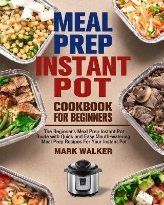 Meal Prep Instant Pot Cookbook for Beginners: The Beginner's Meal Prep Instant Pot Guide with Quick and Easy Mouth-watering Meal Prep Recipes For Your Instant Pot - Mark Walker - cover