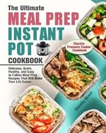 The Ultimate Meal Prep Instant Pot Cookbook: Delicious, Quick, Healthy, and Easy to Follow Meal Prep Recipes That Will Make Your Life Easier. (Electric Pressure Cooker Cookbook)