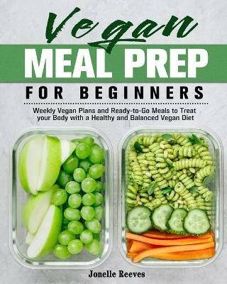Vegan Meal Prep for Beginners: Weekly Vegan Plans and Ready-to-Go Meals to Treat your Body with a Healthy and Balanced Vegan Diet - Jonelle Reeves - cover
