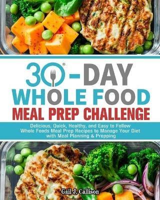 30-Day Whole Foods Meal Prep Challenge: Delicious, Quick, Healthy, and Easy to Follow Whole Foods Meal Prep Recipes to Manage Your Diet with Meal Planning & Prepping - Gail J Callison - cover
