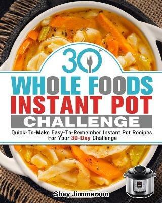 30 Whole Foods Instant Pot Challenge: Quick-To-Make Easy-To-Remember Instant Pot Recipes For Your 30-Day Challenge - Shay Jimmerson - cover