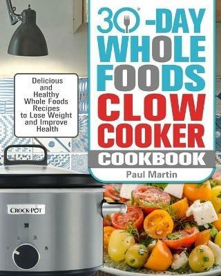 30-Day Whole Foods Slow Cooker Cookbook: Delicious and Healthy Whole Foods Recipes to Lose Weight and Improve Health - Paul Martin - cover