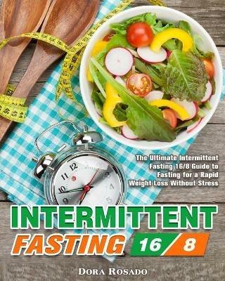 Intermittent Fasting 16/8: The Ultimate Intermittent Fasting 16/8 Guide to Fasting for a Rapid Weight Loss Without Stress - Dora Rosado - cover