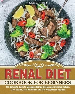 Renal Diet Cookbook for Beginners: The Complete Guide to Managing Kidney Disease and Avoiding Dialysis. (Low Sodium, Low Potassium And Low Phosphorous Recipes) - Karen J Holland - cover