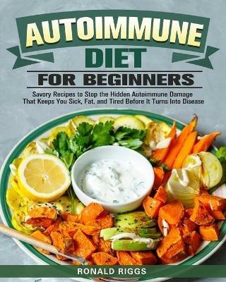 Autoimmune Diet for Beginners: Savory Recipes to Stop the Hidden Autoimmune Damage That Keeps You Sick, Fat, and Tired Before It Turns Into Disease - Ronald Riggs - cover