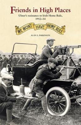 Friends in High Places: Ulster’s Resistance to Irish Home Rule, 1912-14 - Alan Parkinson - cover