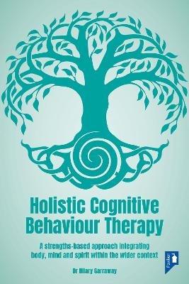 Holistic Cognitive Behaviour Therapy: A strengths-based approach integrating body, mind and spirit within the wider context - Hilary Garraway - cover