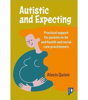 Autistic and Expecting: Practical support for parents to be, and health and social care practitioners - Alexis Quinn - cover