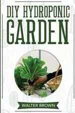 DIY Hydroponic Garden: The Complete Guide to Building Your Own Hydroponic System at Home for Growing Plants in Water