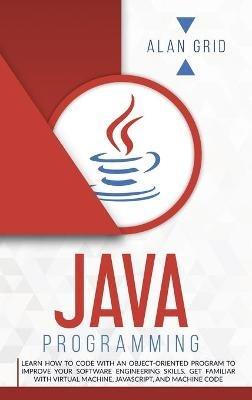 Java Programming: Code with an Object-Oriented Program and Improve Your Software Engineering Skills. Get Familiar with Virtual Machine, JavaScript - Alan Grid - cover