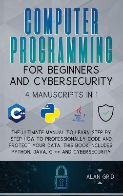Computer Programming for Beginners and Cybersecurity: 4 MANUSCRIPTS IN 1: The Ultimate Manual to Learn step by step How to Professionally Code and Protect Your Data. This Book includes: Python, Java, C ++ and Cybersecurity - Alan Grid - cover