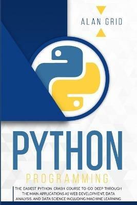Python Programming: The Easiest Python Crash Course to go Deep Through the Main Application as Web Development, Data Analysis and Data Science Including Machine Learning - Alan Grid - cover
