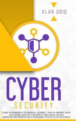 Cybersecurity: Learn Information Technology Security: How to Protect Your Data From Hacker Attacks While You are Browsing the Internet with Your Smart Devices, PC or Television - Alan Grid - cover