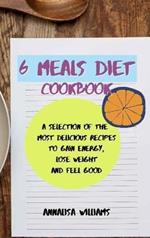 6 Meals Diet Cookbook: A Selection of the Most Delicious Recipes to Gain Energy, Lose Weight and Feel Good