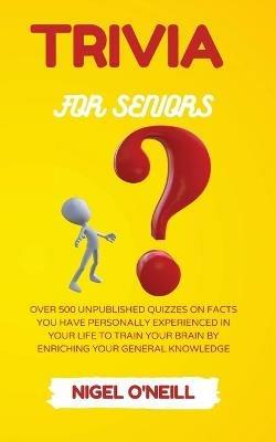 Trivia for Seniors: Over 500 Unpublished quizzes on facts you have personally experienced in your life to train your brain by enriching your general knowledge - Nigel O'Neill - cover