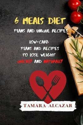 6 Meals Diet Plans and Unique Recipes: Low-Carb Plans and Recipes to Lose Weight Quickly and Naturally - Tamara Alcazar - cover