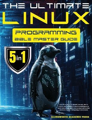 The Ultimate Linux Programming Bible Master Guide: 5 in 1 Dive Deep Into Kernel Internals, Device Drivers, and Advanced Threading Techniques to Build Robust, High-Performance Applications that Dominate Modern Computing Environments - Illingworth Academic Press - cover