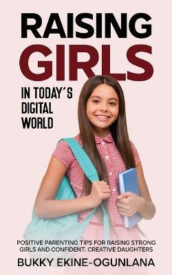 Raising Girls in Today's Digital World: Proven Positive Parenting Tips for Raising Respectful, Successful and Confident Girls - Bukky Ekine-Ogunlana - cover