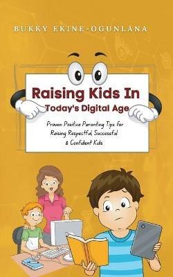 Raising Kids in Today's Digital World: Proven Positive Parenting Tips for Raising Respectful, Successful and Confident Kids - Bukky Ekine-Ogunlana - cover