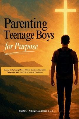 Parenting Teenage Boys for Purpose: Guiding Godly Young Boys to Walk in Charisma, Character, Calling, Life Skills, and Christ-Centered Confidence - Ekine-Ogunlana - cover